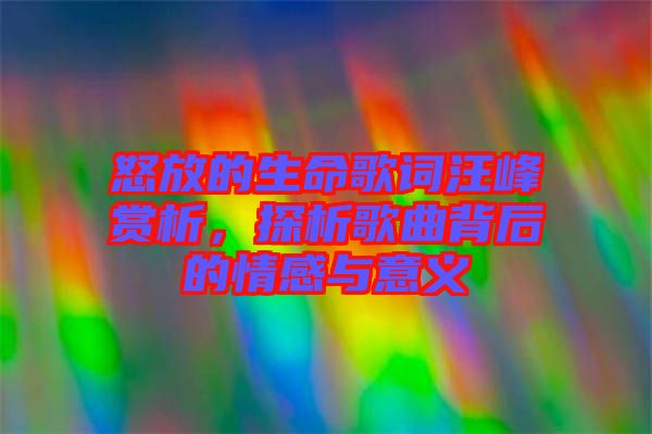 怒放的生命歌詞汪峰賞析，探析歌曲背后的情感與意義