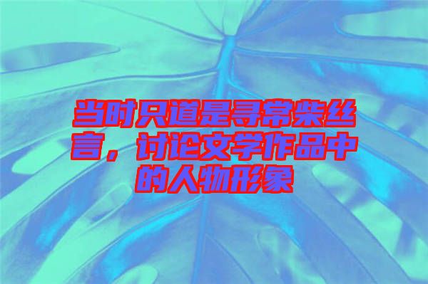 當時只道是尋常柴絲言，討論文學(xué)作品中的人物形象