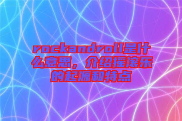 rockandroll是什么意思，介紹搖滾樂的起源和特點