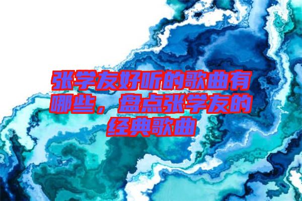 張學(xué)友好聽的歌曲有哪些，盤點(diǎn)張學(xué)友的經(jīng)典歌曲