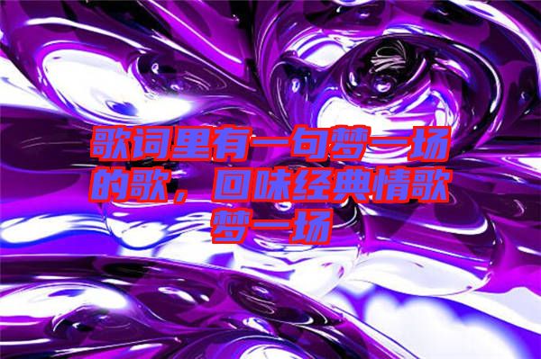 歌詞里有一句夢(mèng)一場(chǎng)的歌，回味經(jīng)典情歌夢(mèng)一場(chǎng)