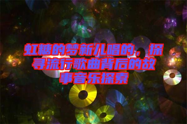 虹糖的夢(mèng)新兒唱的，探尋流行歌曲背后的故事音樂(lè)探索