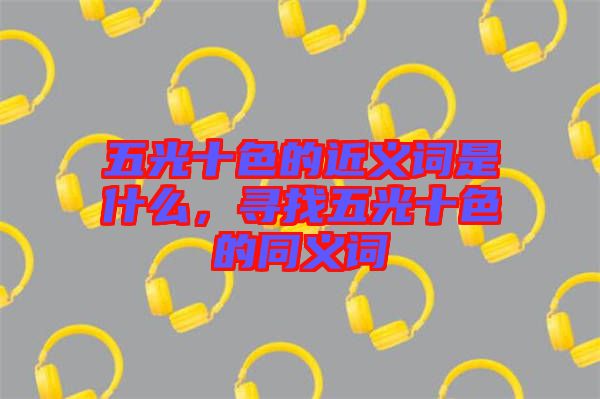 五光十色的近義詞是什么，尋找五光十色的同義詞