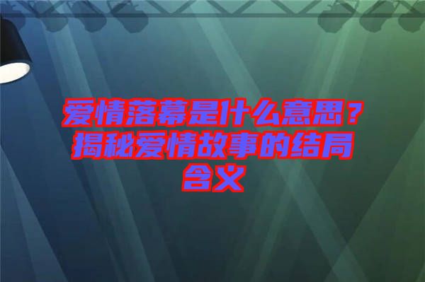 愛情落幕是什么意思？揭秘愛情故事的結局含義