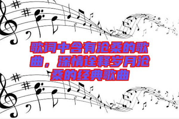 歌詞中含有滄桑的歌曲，深情詮釋歲月滄桑的經(jīng)典歌曲