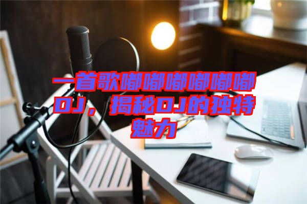 一首歌嘟嘟嘟嘟嘟嘟DJ，揭秘DJ的獨(dú)特魅力