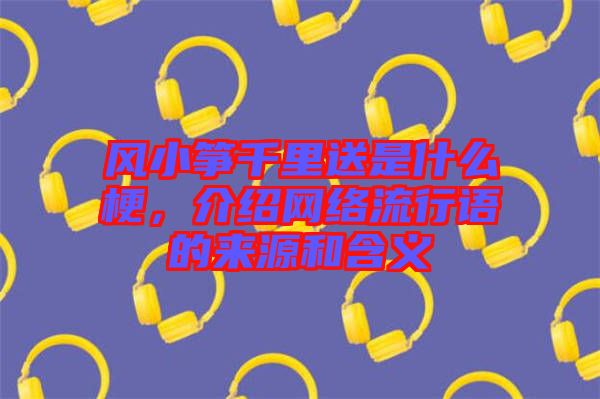 風小箏千里送是什么梗，介紹網絡流行語的來源和含義