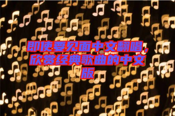 即使要見面中文翻唱，欣賞經(jīng)典歌曲的中文版