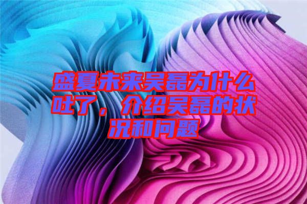 盛夏未來(lái)吳磊為什么吐了，介紹吳磊的狀況和問(wèn)題