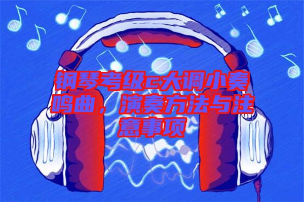 鋼琴考級(jí)c大調(diào)小奏鳴曲，演奏方法與注意事項(xiàng)