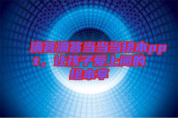 滴答滴答當(dāng)當(dāng)當(dāng)繪本ppt，讓孩子愛上閱的繪本享