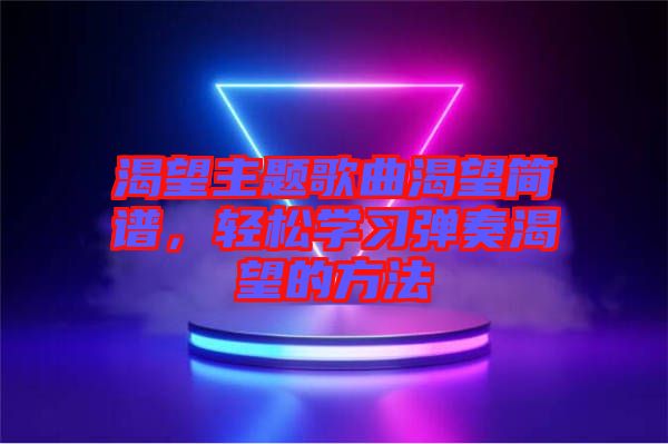 渴望主題歌曲渴望簡(jiǎn)譜，輕松學(xué)習(xí)彈奏渴望的方法