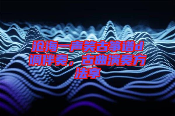 滄海一聲笑古箏譜d調伴奏，古曲演奏方法享