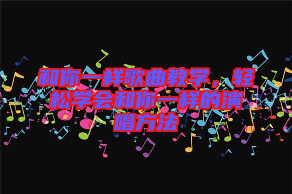 和你一樣歌曲教學(xué)，輕松學(xué)會和你一樣的演唱方法