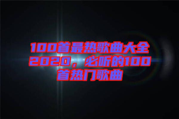 100首最熱歌曲大全2020，必聽的100首熱門歌曲