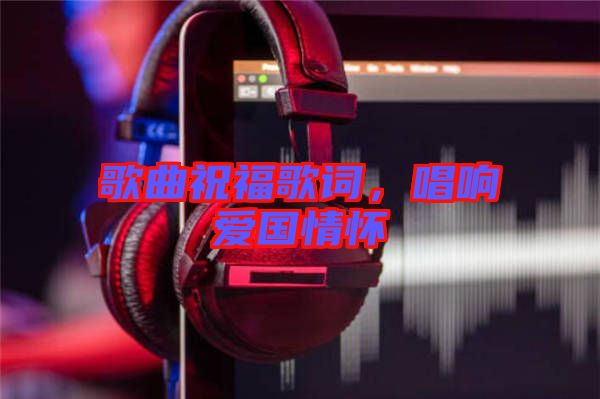 歌曲祝福歌詞，唱響愛國情懷