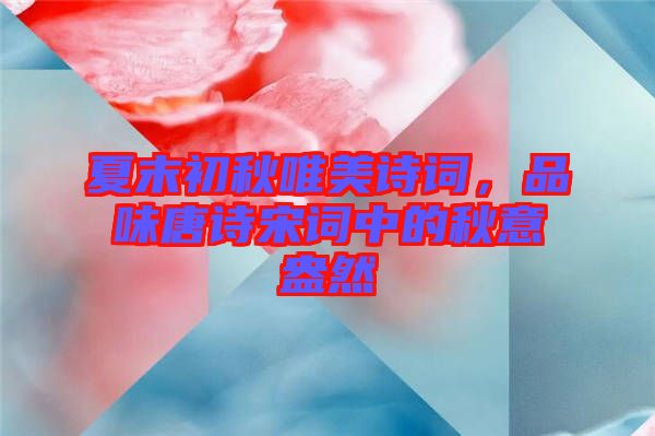 夏末初秋唯美詩(shī)詞，品味唐詩(shī)宋詞中的秋意盎然