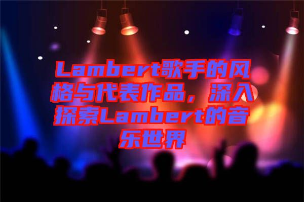 Lambert歌手的風(fēng)格與代表作品，深入探索Lambert的音樂(lè)世界