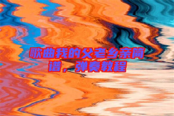 歌曲我的父老鄉(xiāng)親簡譜，彈奏教程