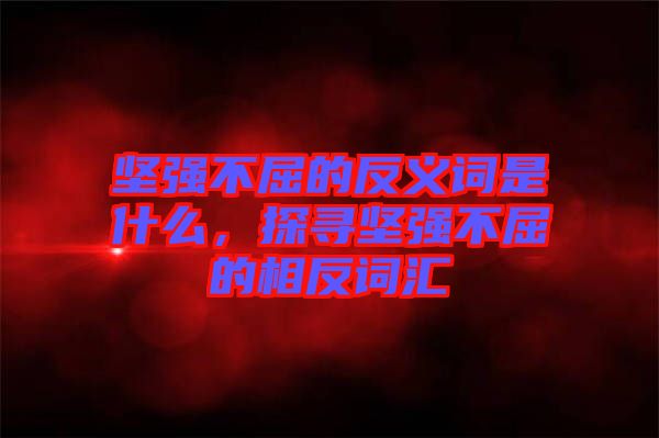 堅(jiān)強(qiáng)不屈的反義詞是什么，探尋堅(jiān)強(qiáng)不屈的相反詞匯