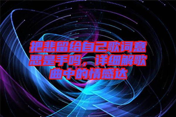 把悲留給自己歌詞意思是手嗎，詳細(xì)解歌曲中的情感達(dá)