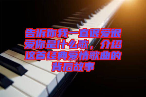 告訴你我一直很愛很愛你是什么歌，介紹這首經(jīng)典愛情歌曲的背后故事