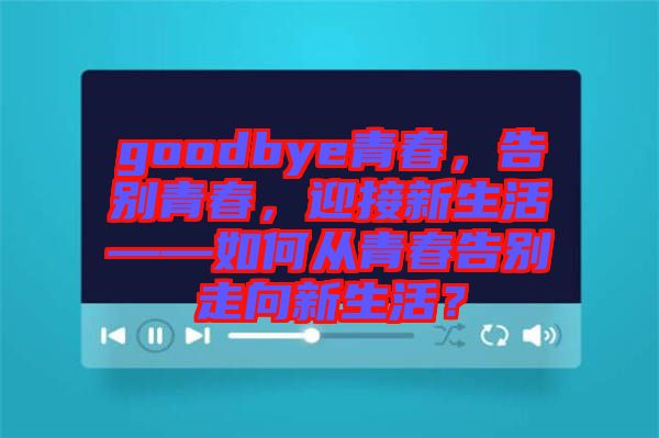 goodbye青春，告別青春，迎接新生活——如何從青春告別走向新生活？