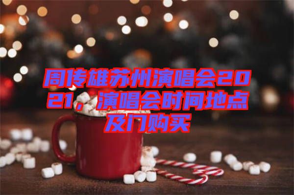 周傳雄蘇州演唱會2021，演唱會時間地點(diǎn)及門購買