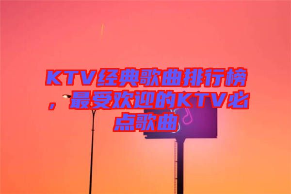 KTV經(jīng)典歌曲排行榜，最受歡迎的KTV必點(diǎn)歌曲