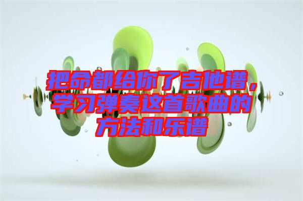 把命都給你了吉他譜，學(xué)習(xí)彈奏這首歌曲的方法和樂譜