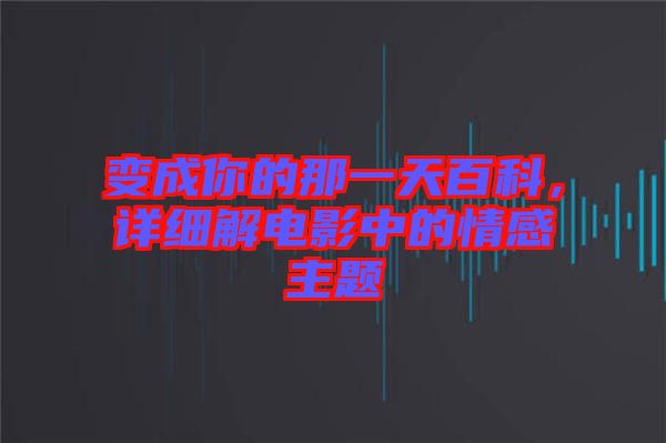 變成你的那一天百科，詳細(xì)解電影中的情感主題