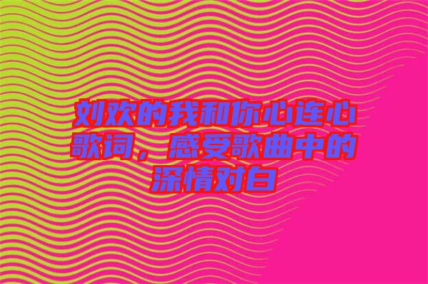 劉歡的我和你心連心歌詞，感受歌曲中的深情對白