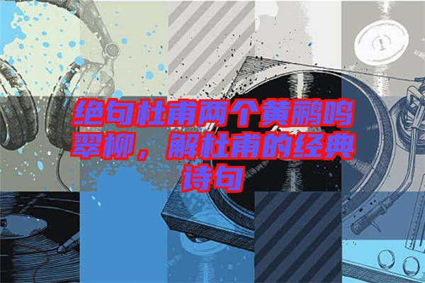 絕句杜甫兩個黃鸝鳴翠柳，解杜甫的經(jīng)典詩句