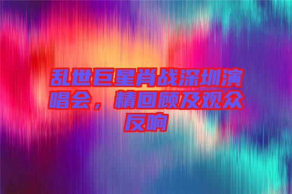 亂世巨星肖戰(zhàn)深圳演唱會，精回顧及觀眾反響