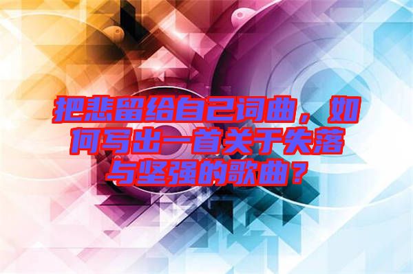 把悲留給自己詞曲，如何寫出一首關于失落與堅強的歌曲？