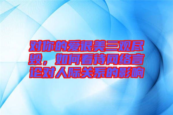 對你的愛很美三觀盡毀，如何看待網(wǎng)絡言論對人際關(guān)系的影響