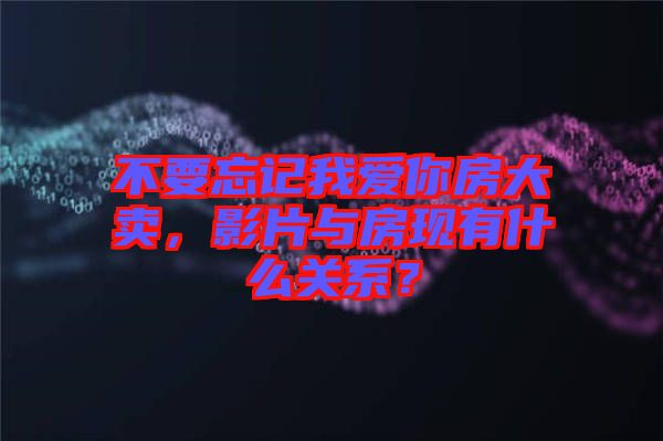 不要忘記我愛你房大賣，影片與房現(xiàn)有什么關(guān)系？