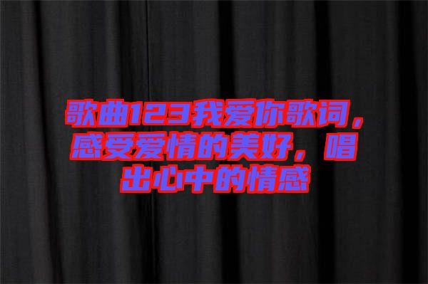 歌曲123我愛你歌詞，感受愛情的美好，唱出心中的情感