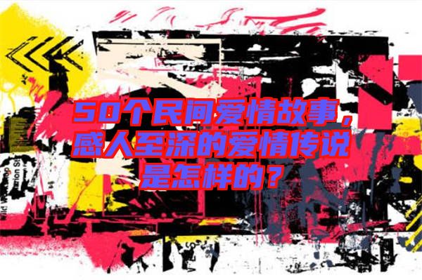 50個民間愛情故事，感人至深的愛情傳說是怎樣的？