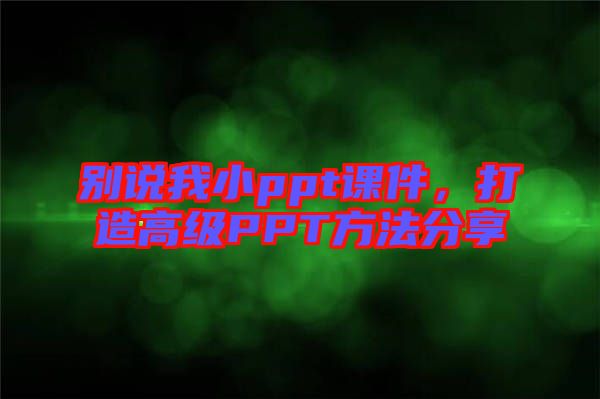 別說(shuō)我小ppt課件，打造高級(jí)PPT方法分享