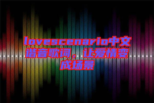 lovescenario中文諧音歌詞，讓愛情變成場景