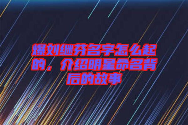 爆劉繼芬名字怎么起的，介紹明星命名背后的故事