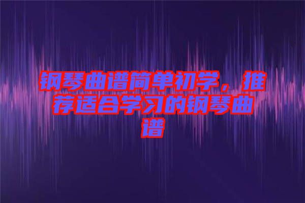 鋼琴曲譜簡(jiǎn)單初學(xué)，推薦適合學(xué)習(xí)的鋼琴曲譜