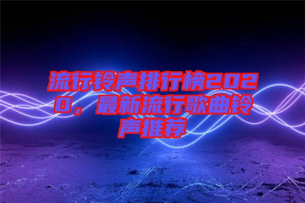 流行鈴聲排行榜2020，最新流行歌曲鈴聲推薦