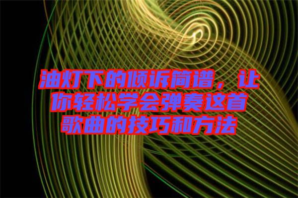 油燈下的傾訴簡譜，讓你輕松學(xué)會(huì)彈奏這首歌曲的技巧和方法