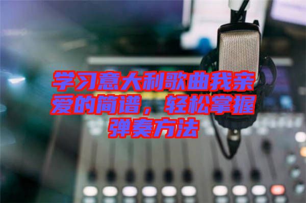 學習意大利歌曲我親愛的簡譜，輕松掌握彈奏方法