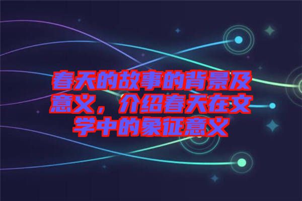 春天的故事的背景及意義，介紹春天在文學(xué)中的象征意義