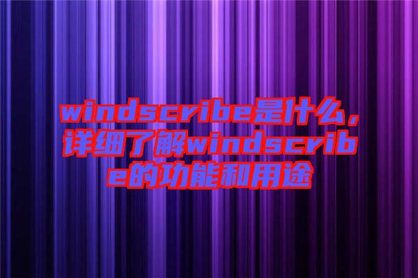 windscribe是什么，詳細(xì)了解windscribe的功能和用途