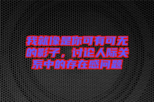 我就像是你可有可無(wú)的影子，討論人際關(guān)系中的存在感問(wèn)題