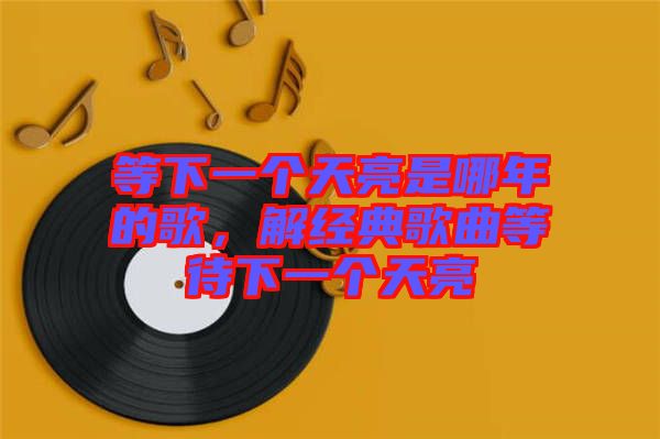 等下一個(gè)天亮是哪年的歌，解經(jīng)典歌曲等待下一個(gè)天亮